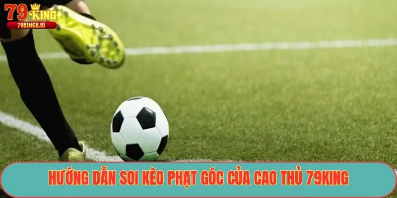 Hướng dẫn soi kèo phạt góc của cao thủ 79King